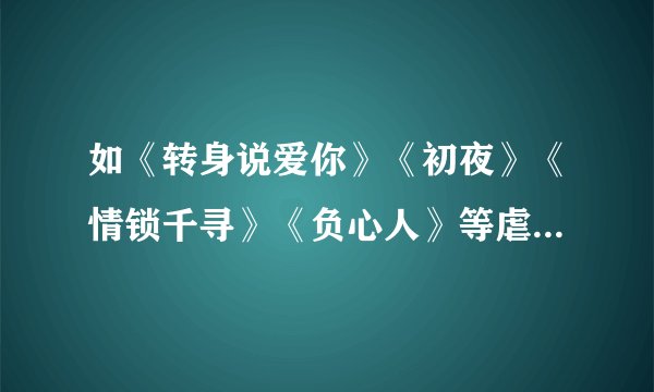 如《转身说爱你》《初夜》《情锁千寻》《负心人》等虐女主角的言现代都市言情小说,过程要很虐很虐女主角.