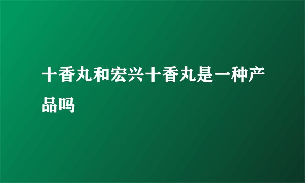 十香丸和宏兴十香丸是一种产品吗