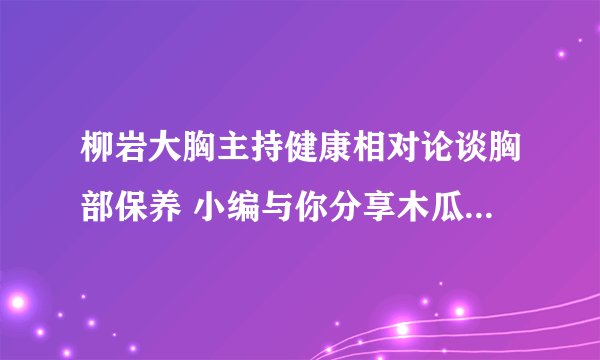 柳岩大胸主持健康相对论谈胸部保养 小编与你分享木瓜丰胸的吃法