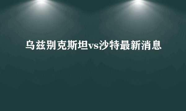 乌兹别克斯坦vs沙特最新消息