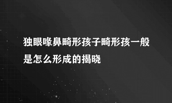独眼喙鼻畸形孩子畸形孩一般是怎么形成的揭晓