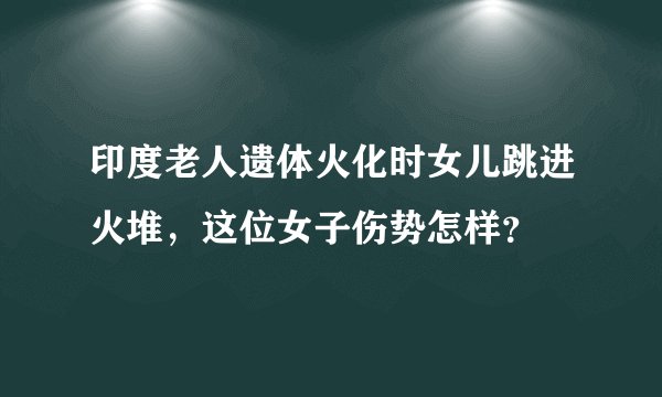 印度老人遗体火化时女儿跳进火堆，这位女子伤势怎样？