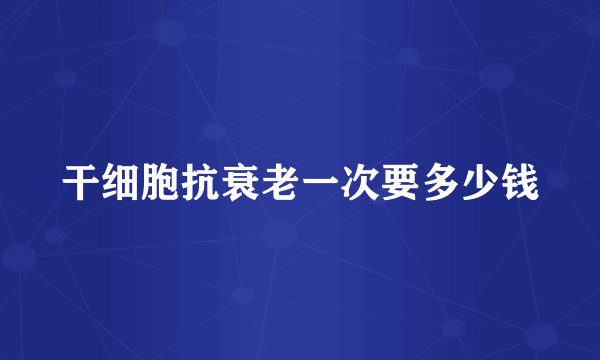 干细胞抗衰老一次要多少钱