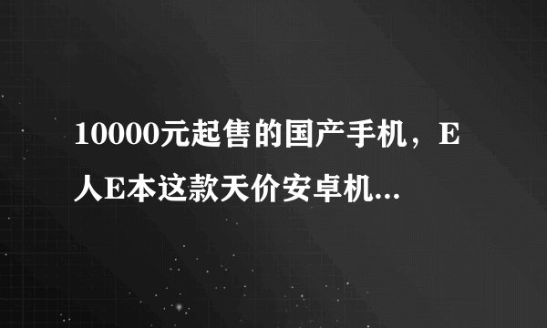 10000元起售的国产手机，E人E本这款天价安卓机是要“忽悠”谁？