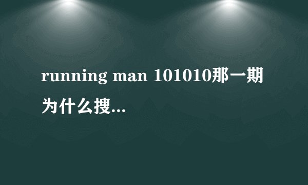 running man 101010那一期为什么搜不到 是不是停播了？？