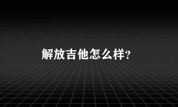 解放吉他怎么样？