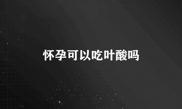 怀孕可以吃叶酸吗