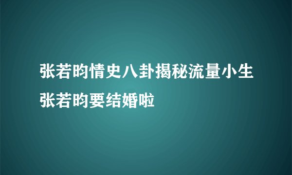 张若昀情史八卦揭秘流量小生张若昀要结婚啦
