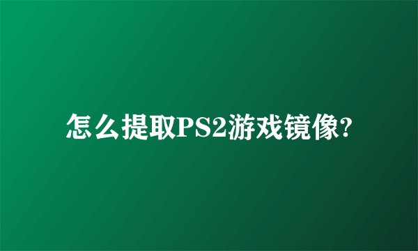 怎么提取PS2游戏镜像?