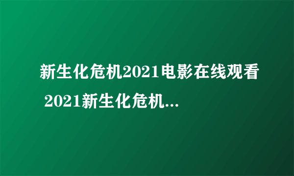 新生化危机2021电影在线观看 2021新生化危机抢先版手机免费高清观看