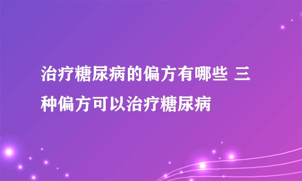 治疗糖尿病的偏方有哪些 三种偏方可以治疗糖尿病