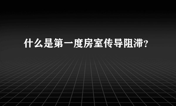 什么是第一度房室传导阻滞？