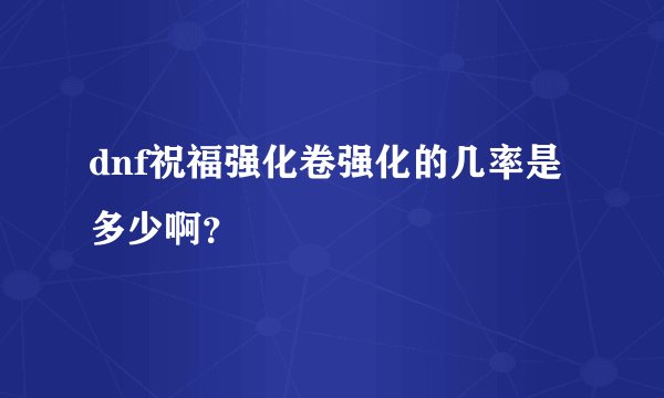 dnf祝福强化卷强化的几率是多少啊？
