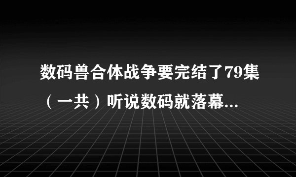 数码兽合体战争要完结了79集（一共）听说数码就落幕了真的吗