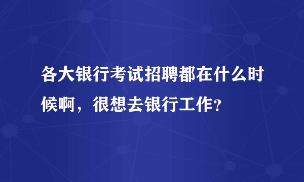 各大银行考试招聘都在什么时候啊,很想去银行工作?