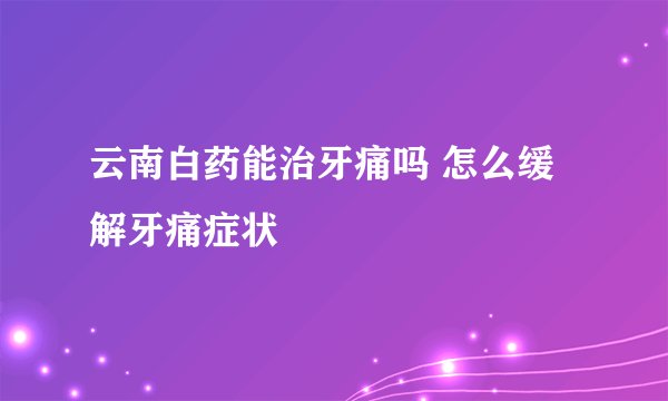 云南白药能治牙痛吗 怎么缓解牙痛症状