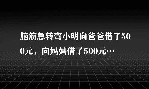 脑筋急转弯小明向爸爸借了500元，向妈妈借了500元…