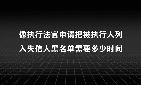 像执行法官申请把被执行人列入失信人黑名单需要多少时间