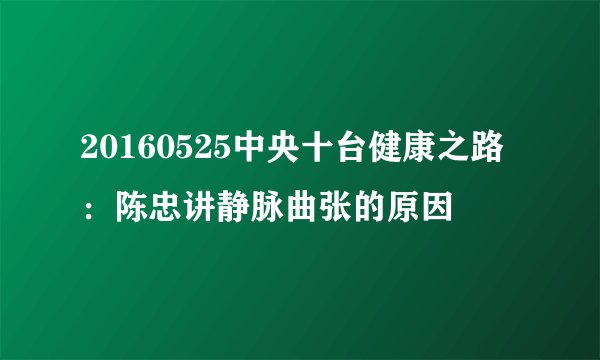 20160525中央十台健康之路：陈忠讲静脉曲张的原因
