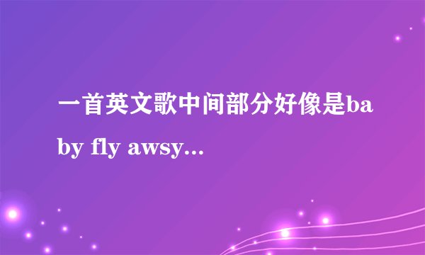 一首英文歌中间部分好像是baby fly awsy 如果我没有记错是一个女生唱的。