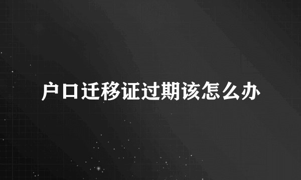 户口迁移证过期该怎么办