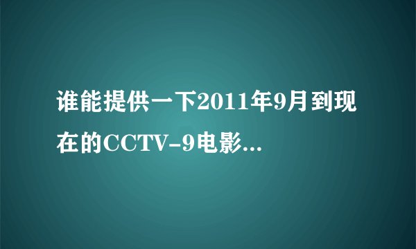 谁能提供一下2011年9月到现在的CCTV-9电影频道 每周六晚上佳片有约推荐的片子。。。。谢谢！！！！