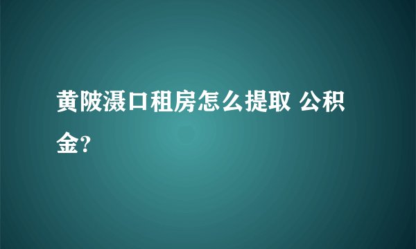 黄陂滠口租房怎么提取 公积金?