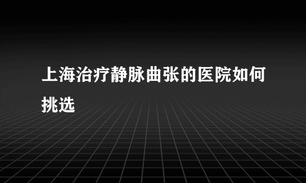 上海治疗静脉曲张的医院如何挑选