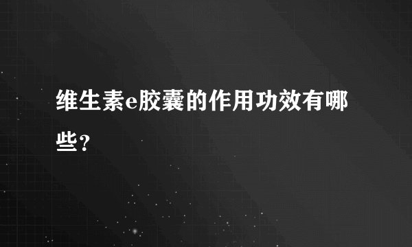 维生素e胶囊的作用功效有哪些？