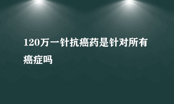 120万一针抗癌药是针对所有癌症吗