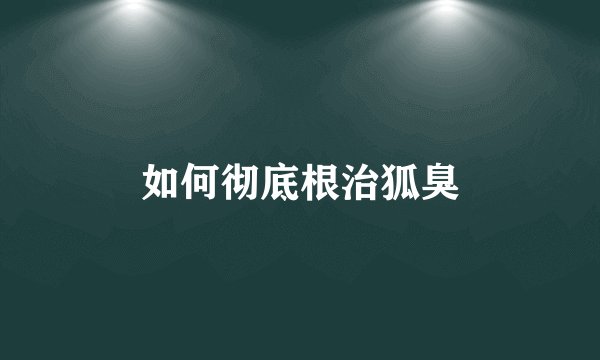 如何彻底根治狐臭
