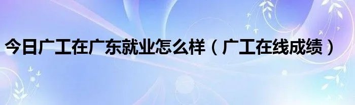 今日广工在广东就业怎么样（广工在线成绩）