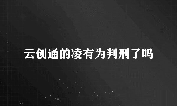 云创通的凌有为判刑了吗