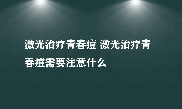 激光治疗青春痘 激光治疗青春痘需要注意什么