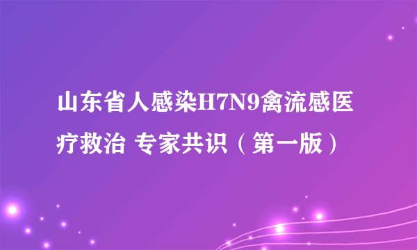 山东省人感染H7N9禽流感医疗救治 专家共识（第一版）