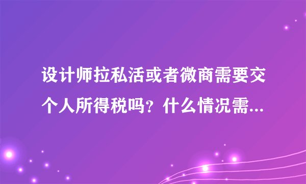 设计师拉私活或者微商需要交个人所得税吗？什么情况需要交个人所得税？