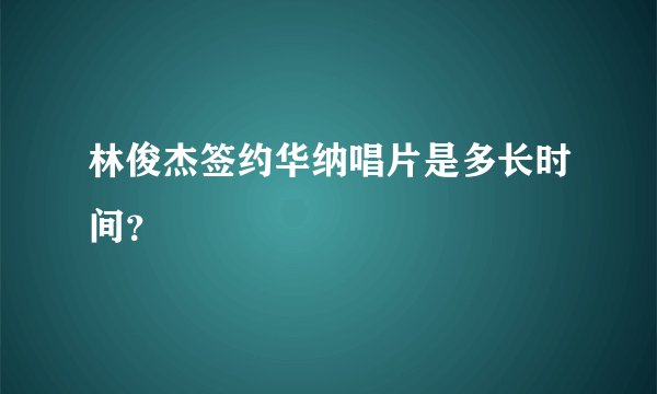 林俊杰签约华纳唱片是多长时间？