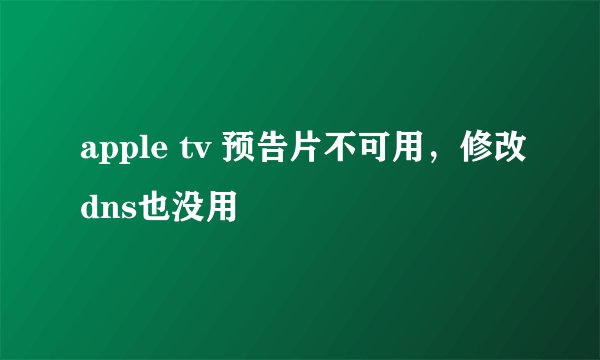 apple tv 预告片不可用，修改dns也没用