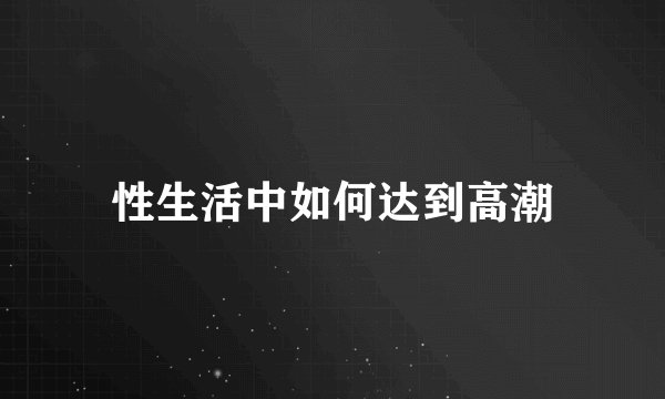 性生活中如何达到高潮