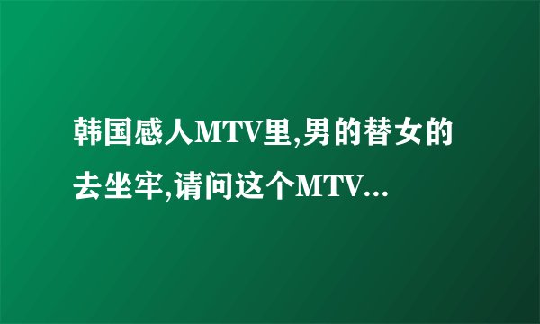 韩国感人MTV里,男的替女的去坐牢,请问这个MTV的名字是什么?