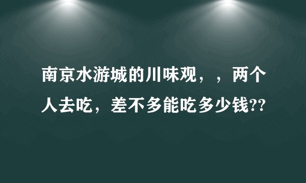 南京水游城的川味观，，两个人去吃，差不多能吃多少钱??