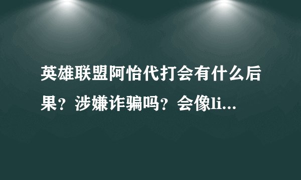英雄联盟阿怡代打会有什么后果？涉嫌诈骗吗？会像life一样坐牢吗？那中国假唱开演唱会的明星是不是也