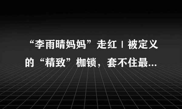 “李雨晴妈妈”走红｜被定义的“精致”枷锁，套不住最真实的生活