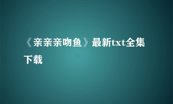 《亲亲亲吻鱼》最新txt全集下载