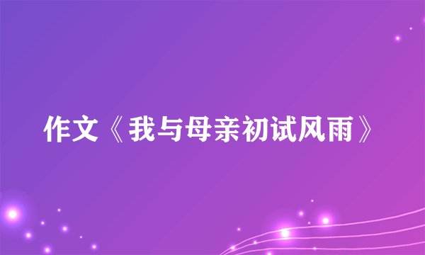 作文《我与母亲初试风雨》