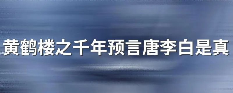 黄鹤楼之千年预言唐李白是真的吗 是网络谣言
