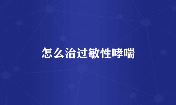 怎么治过敏性哮喘