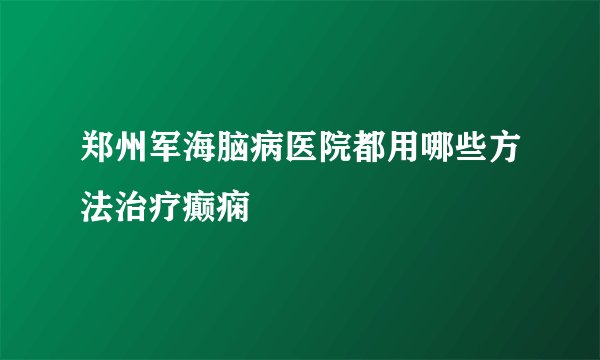 郑州军海脑病医院都用哪些方法治疗癫痫