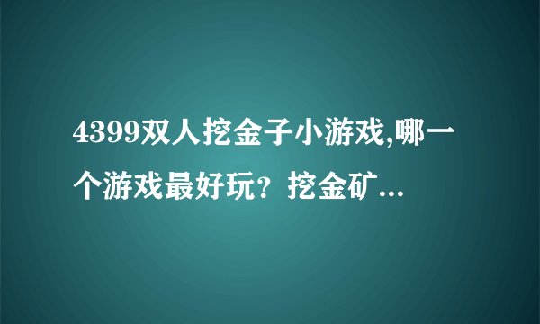 4399双人挖金子小游戏,哪一个游戏最好玩？挖金矿的怎么样？哪里有双人版的玩
