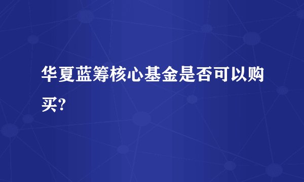 华夏蓝筹核心基金是否可以购买?